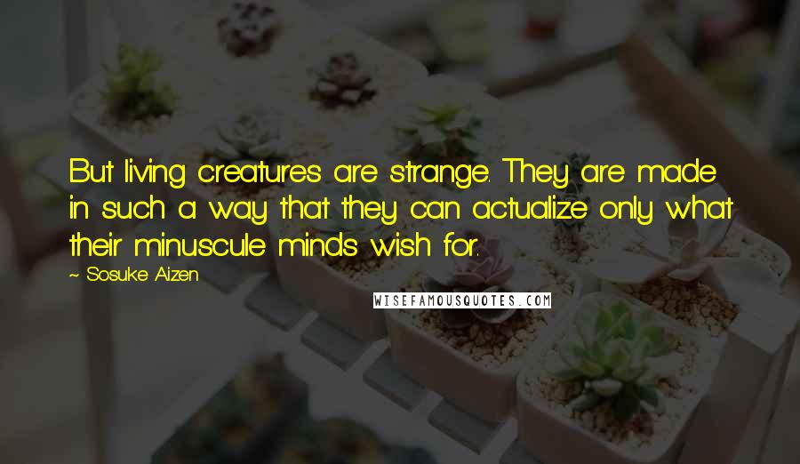 Sosuke Aizen Quotes: But living creatures are strange. They are made in such a way that they can actualize only what their minuscule minds wish for.