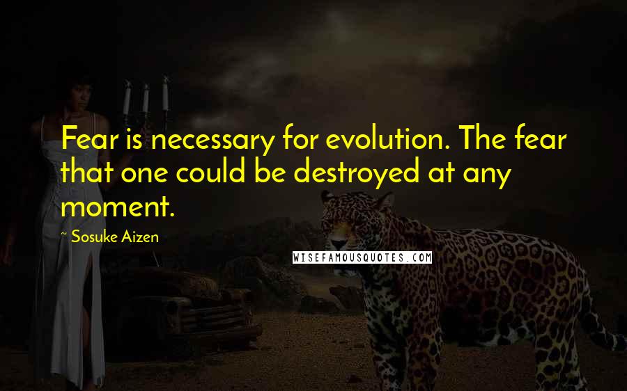 Sosuke Aizen Quotes: Fear is necessary for evolution. The fear that one could be destroyed at any moment.