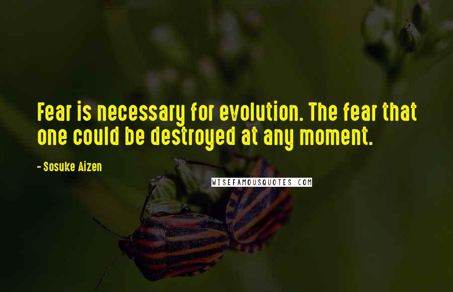 Sosuke Aizen Quotes: Fear is necessary for evolution. The fear that one could be destroyed at any moment.