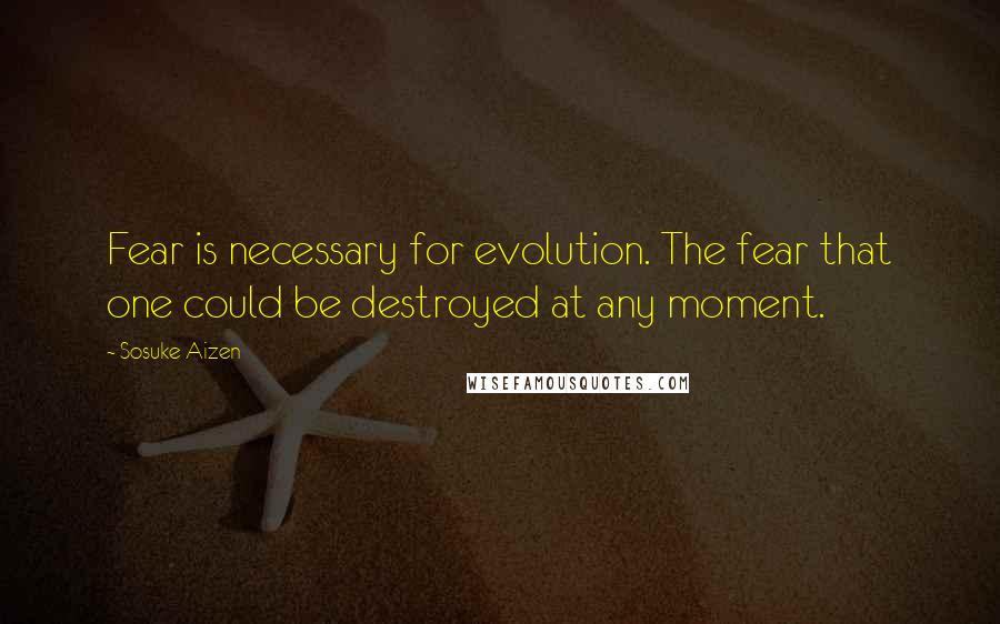 Sosuke Aizen Quotes: Fear is necessary for evolution. The fear that one could be destroyed at any moment.