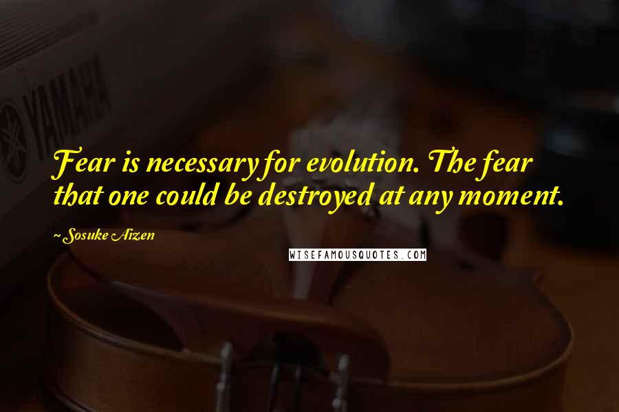 Sosuke Aizen Quotes: Fear is necessary for evolution. The fear that one could be destroyed at any moment.