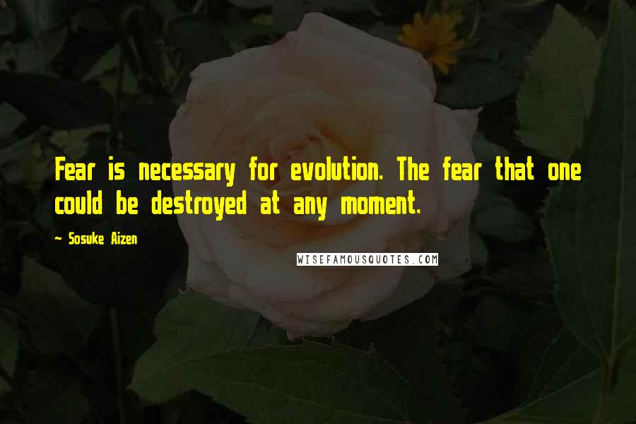 Sosuke Aizen Quotes: Fear is necessary for evolution. The fear that one could be destroyed at any moment.