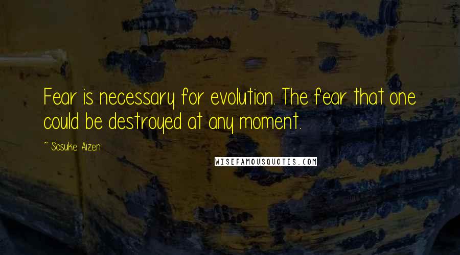 Sosuke Aizen Quotes: Fear is necessary for evolution. The fear that one could be destroyed at any moment.