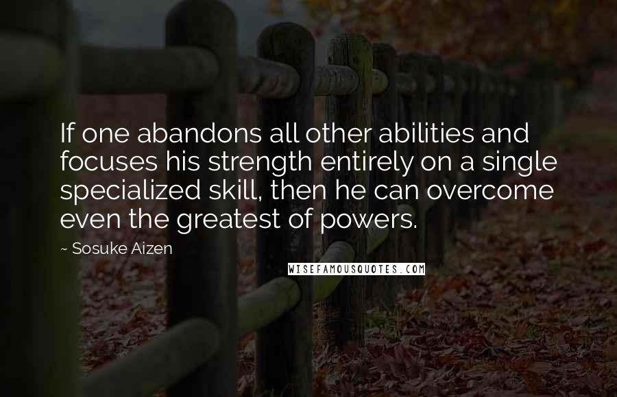 Sosuke Aizen Quotes: If one abandons all other abilities and focuses his strength entirely on a single specialized skill, then he can overcome even the greatest of powers.