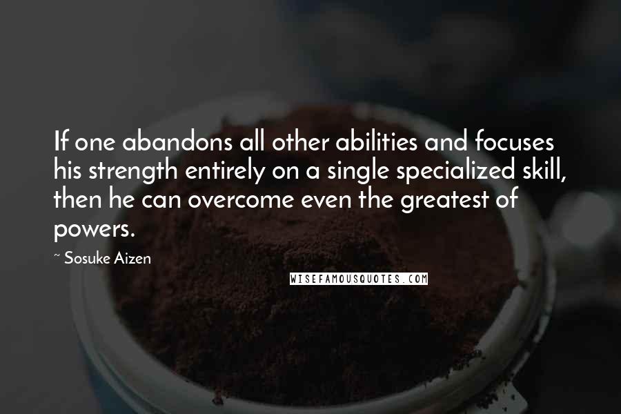 Sosuke Aizen Quotes: If one abandons all other abilities and focuses his strength entirely on a single specialized skill, then he can overcome even the greatest of powers.