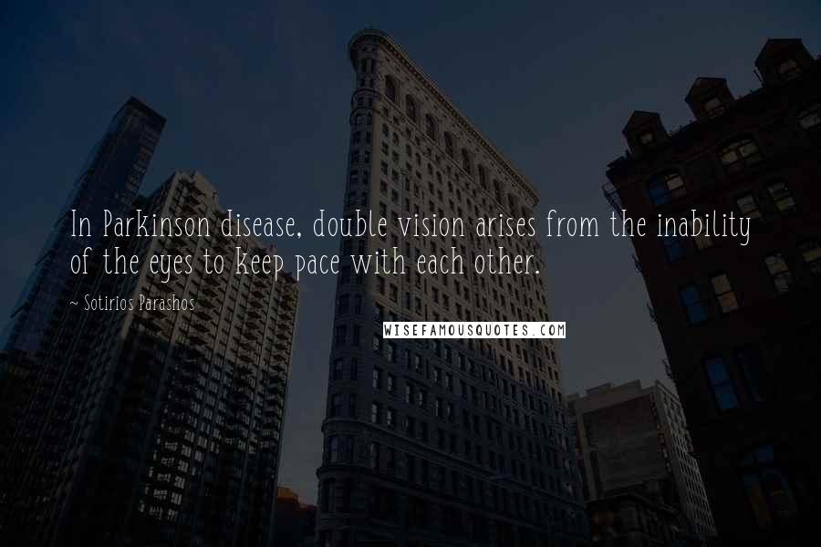 Sotirios Parashos Quotes: In Parkinson disease, double vision arises from the inability of the eyes to keep pace with each other.