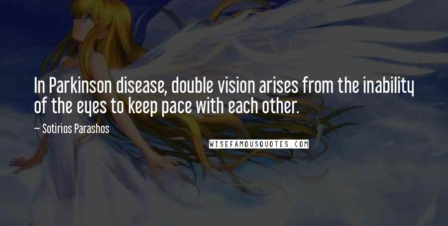 Sotirios Parashos Quotes: In Parkinson disease, double vision arises from the inability of the eyes to keep pace with each other.