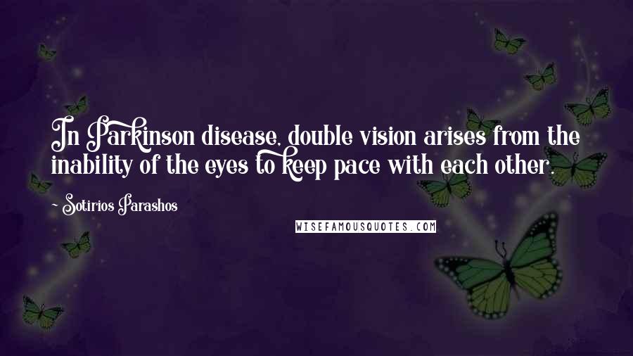 Sotirios Parashos Quotes: In Parkinson disease, double vision arises from the inability of the eyes to keep pace with each other.