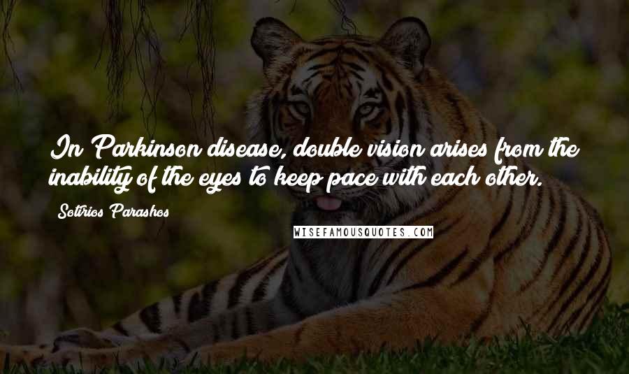 Sotirios Parashos Quotes: In Parkinson disease, double vision arises from the inability of the eyes to keep pace with each other.