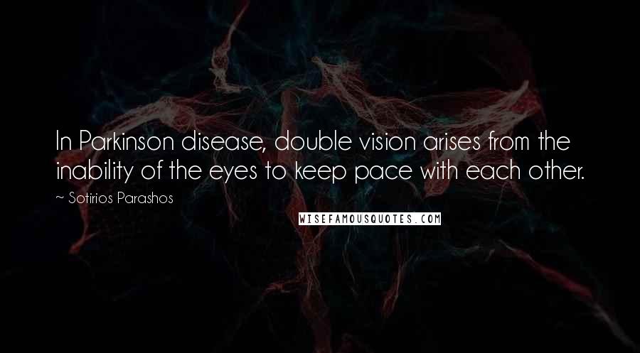 Sotirios Parashos Quotes: In Parkinson disease, double vision arises from the inability of the eyes to keep pace with each other.