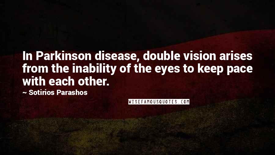 Sotirios Parashos Quotes: In Parkinson disease, double vision arises from the inability of the eyes to keep pace with each other.