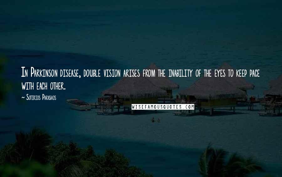 Sotirios Parashos Quotes: In Parkinson disease, double vision arises from the inability of the eyes to keep pace with each other.