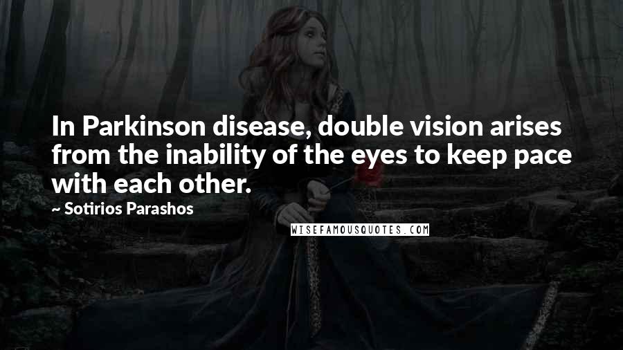 Sotirios Parashos Quotes: In Parkinson disease, double vision arises from the inability of the eyes to keep pace with each other.