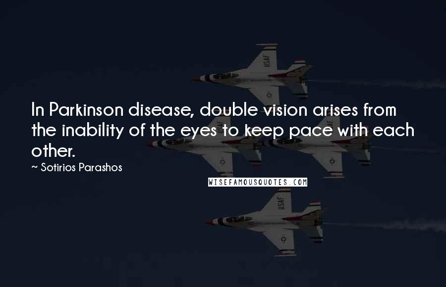 Sotirios Parashos Quotes: In Parkinson disease, double vision arises from the inability of the eyes to keep pace with each other.