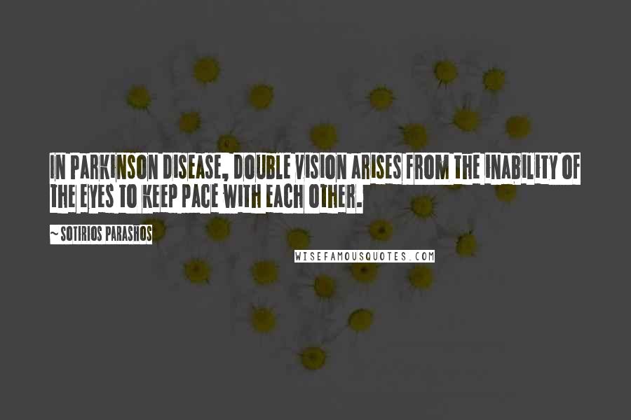 Sotirios Parashos Quotes: In Parkinson disease, double vision arises from the inability of the eyes to keep pace with each other.