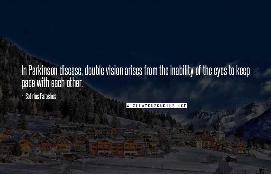 Sotirios Parashos Quotes: In Parkinson disease, double vision arises from the inability of the eyes to keep pace with each other.