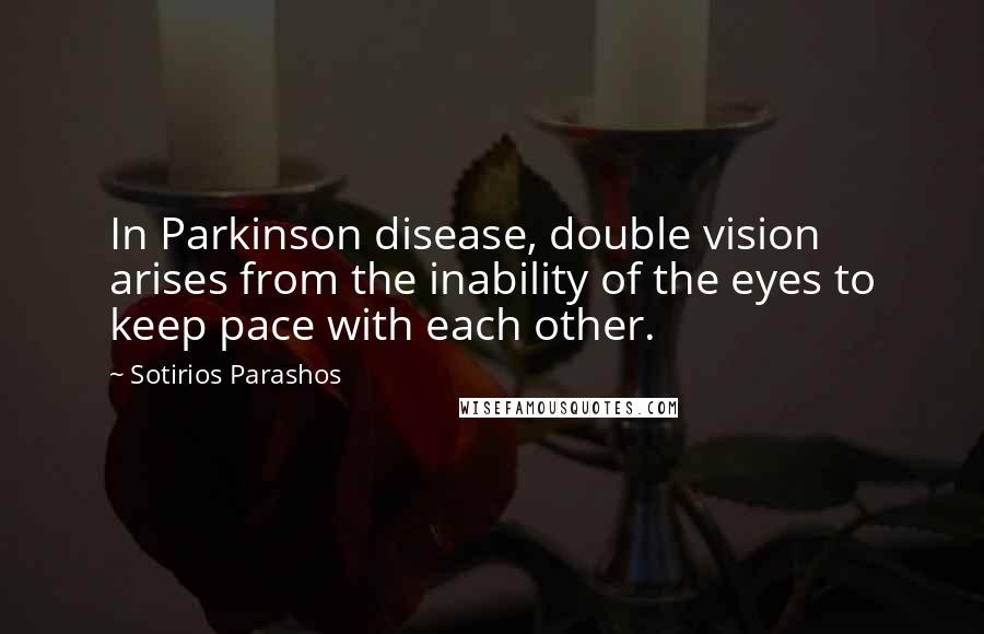 Sotirios Parashos Quotes: In Parkinson disease, double vision arises from the inability of the eyes to keep pace with each other.