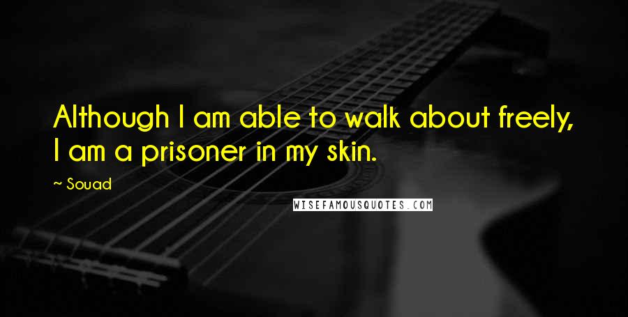 Souad Quotes: Although I am able to walk about freely, I am a prisoner in my skin.