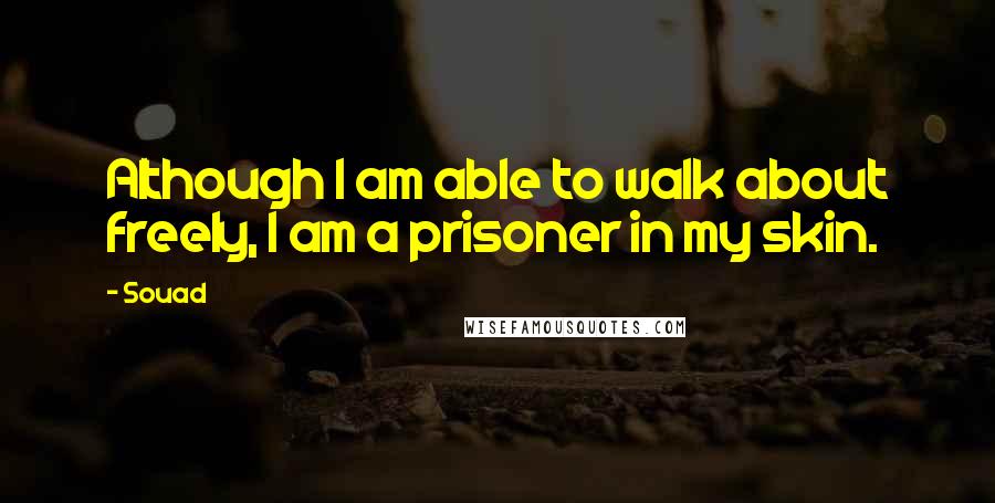 Souad Quotes: Although I am able to walk about freely, I am a prisoner in my skin.