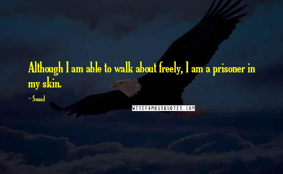 Souad Quotes: Although I am able to walk about freely, I am a prisoner in my skin.