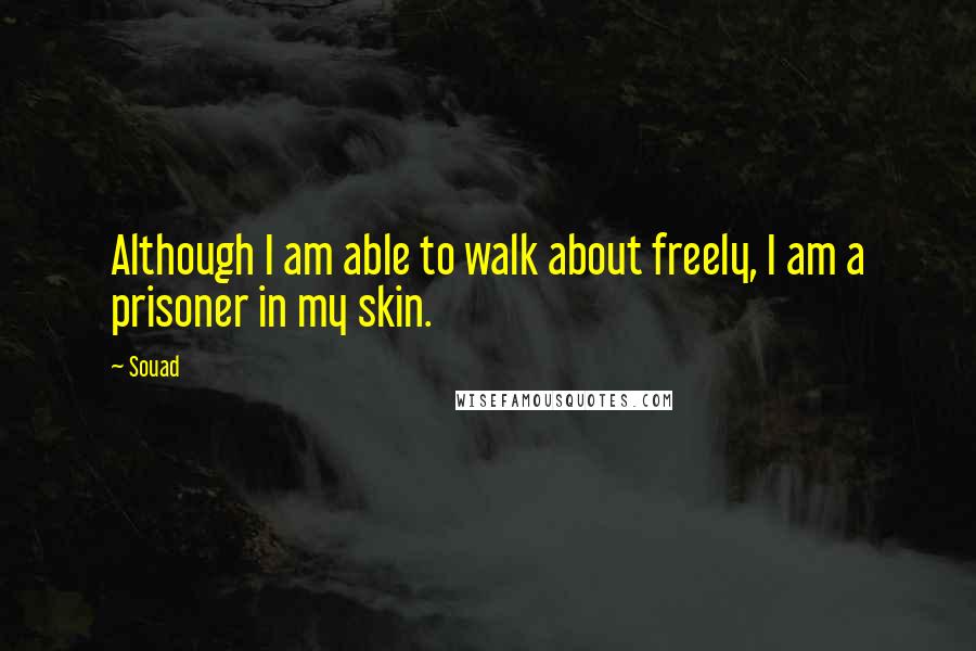 Souad Quotes: Although I am able to walk about freely, I am a prisoner in my skin.