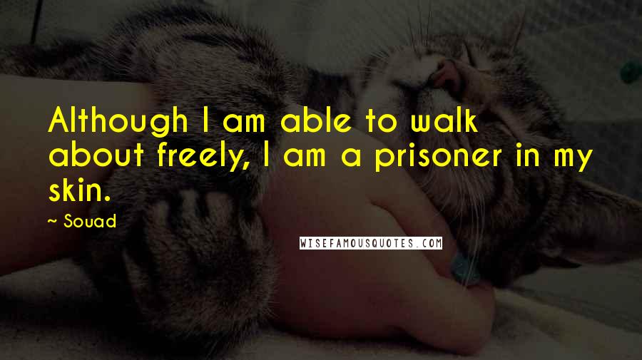 Souad Quotes: Although I am able to walk about freely, I am a prisoner in my skin.