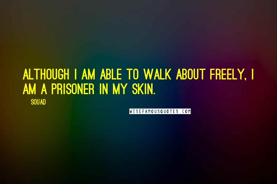 Souad Quotes: Although I am able to walk about freely, I am a prisoner in my skin.