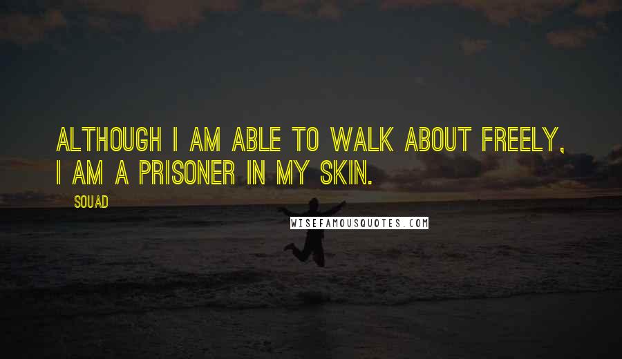 Souad Quotes: Although I am able to walk about freely, I am a prisoner in my skin.