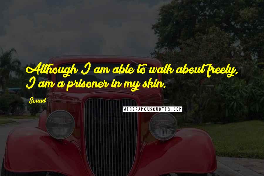 Souad Quotes: Although I am able to walk about freely, I am a prisoner in my skin.