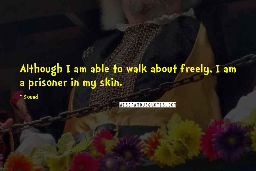 Souad Quotes: Although I am able to walk about freely, I am a prisoner in my skin.