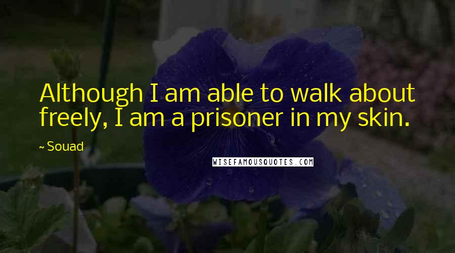 Souad Quotes: Although I am able to walk about freely, I am a prisoner in my skin.