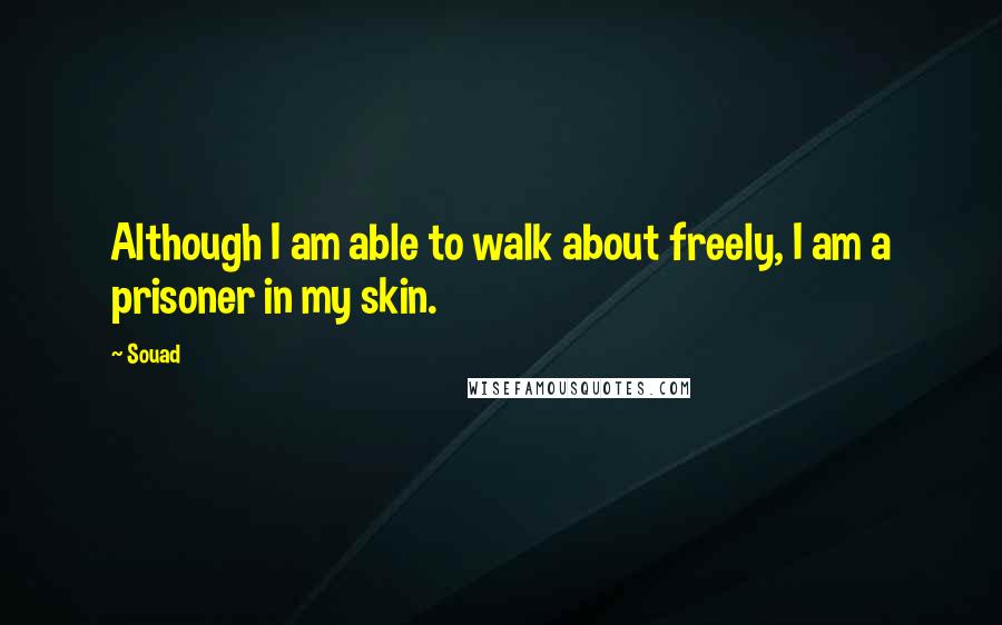 Souad Quotes: Although I am able to walk about freely, I am a prisoner in my skin.