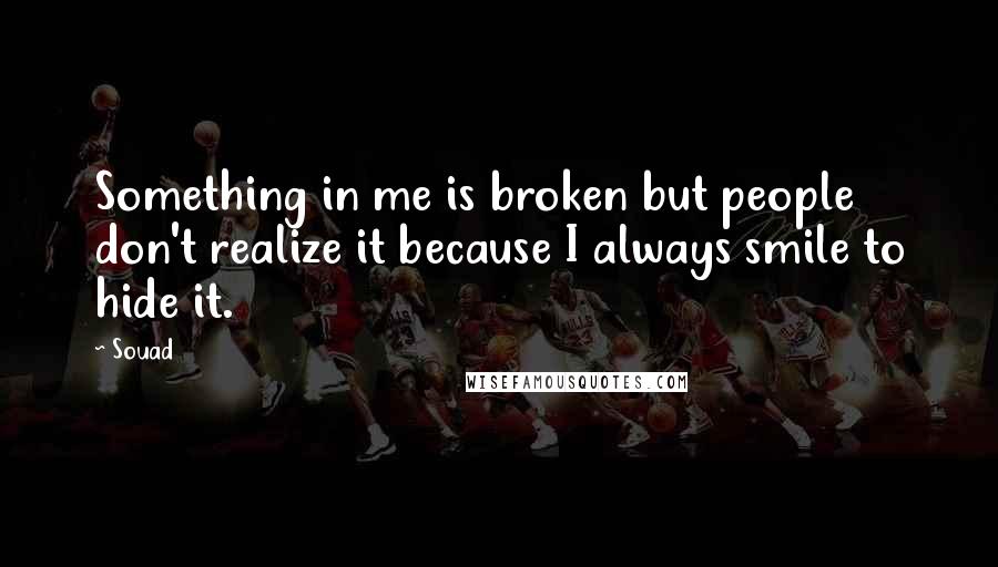 Souad Quotes: Something in me is broken but people don't realize it because I always smile to hide it.