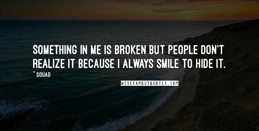 Souad Quotes: Something in me is broken but people don't realize it because I always smile to hide it.