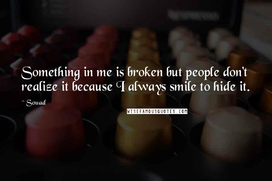 Souad Quotes: Something in me is broken but people don't realize it because I always smile to hide it.