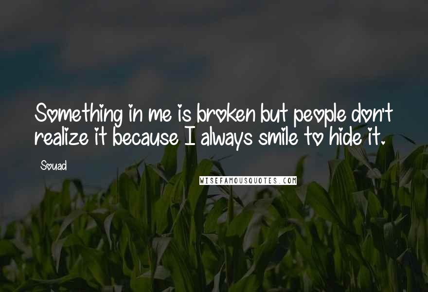 Souad Quotes: Something in me is broken but people don't realize it because I always smile to hide it.