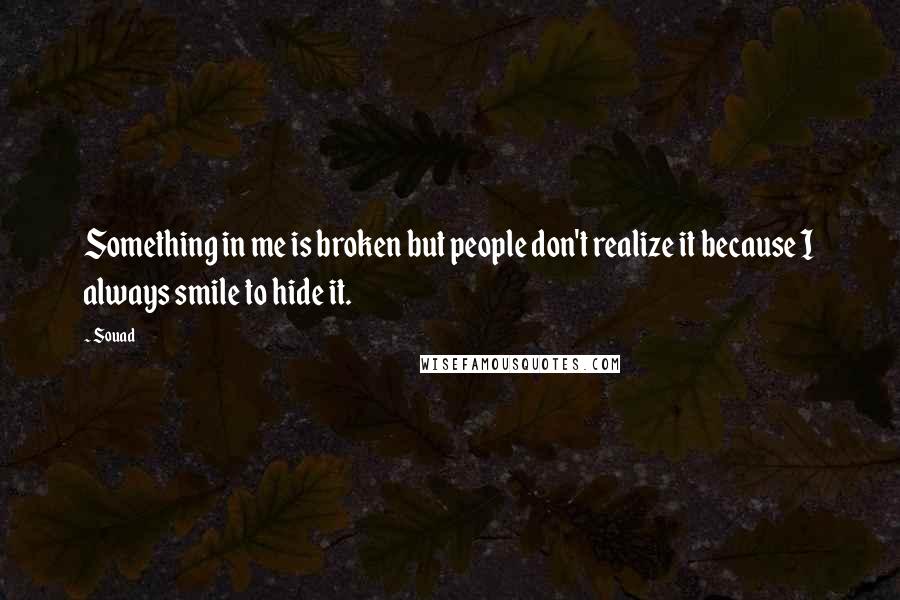 Souad Quotes: Something in me is broken but people don't realize it because I always smile to hide it.