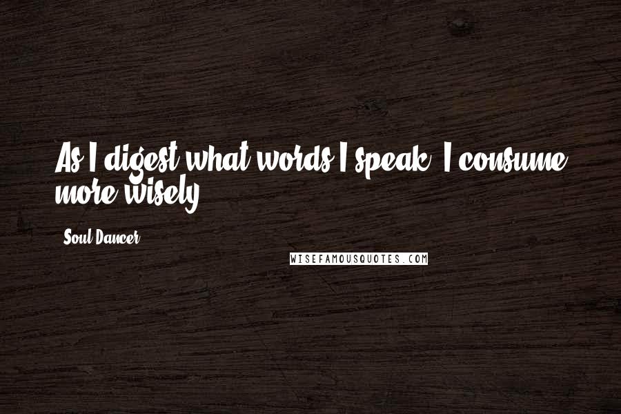 Soul Dancer Quotes: As I digest what words I speak, I consume more wisely.