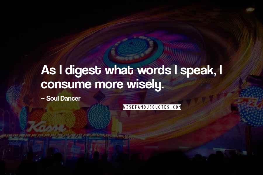 Soul Dancer Quotes: As I digest what words I speak, I consume more wisely.