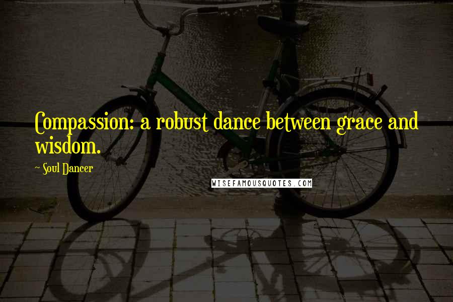 Soul Dancer Quotes: Compassion: a robust dance between grace and wisdom.