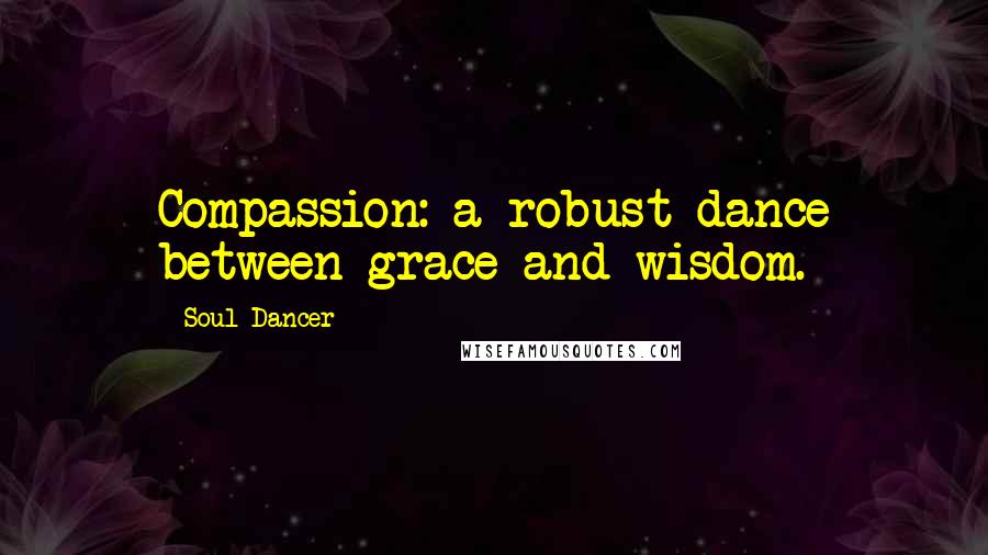 Soul Dancer Quotes: Compassion: a robust dance between grace and wisdom.