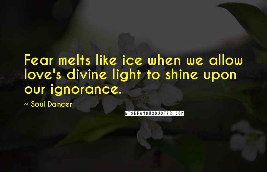 Soul Dancer Quotes: Fear melts like ice when we allow love's divine light to shine upon our ignorance.