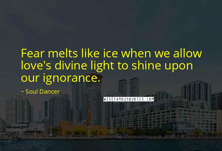 Soul Dancer Quotes: Fear melts like ice when we allow love's divine light to shine upon our ignorance.