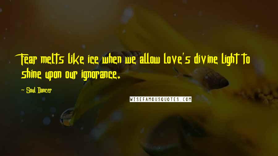 Soul Dancer Quotes: Fear melts like ice when we allow love's divine light to shine upon our ignorance.