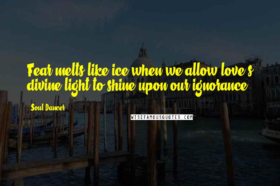 Soul Dancer Quotes: Fear melts like ice when we allow love's divine light to shine upon our ignorance.