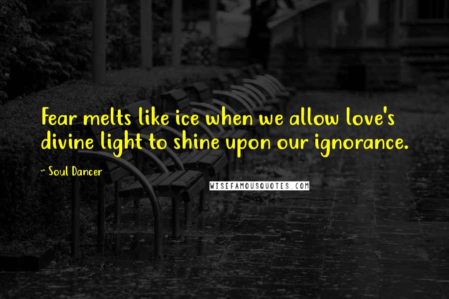 Soul Dancer Quotes: Fear melts like ice when we allow love's divine light to shine upon our ignorance.