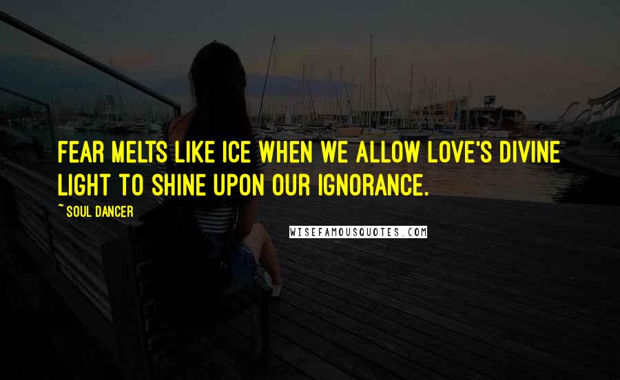 Soul Dancer Quotes: Fear melts like ice when we allow love's divine light to shine upon our ignorance.