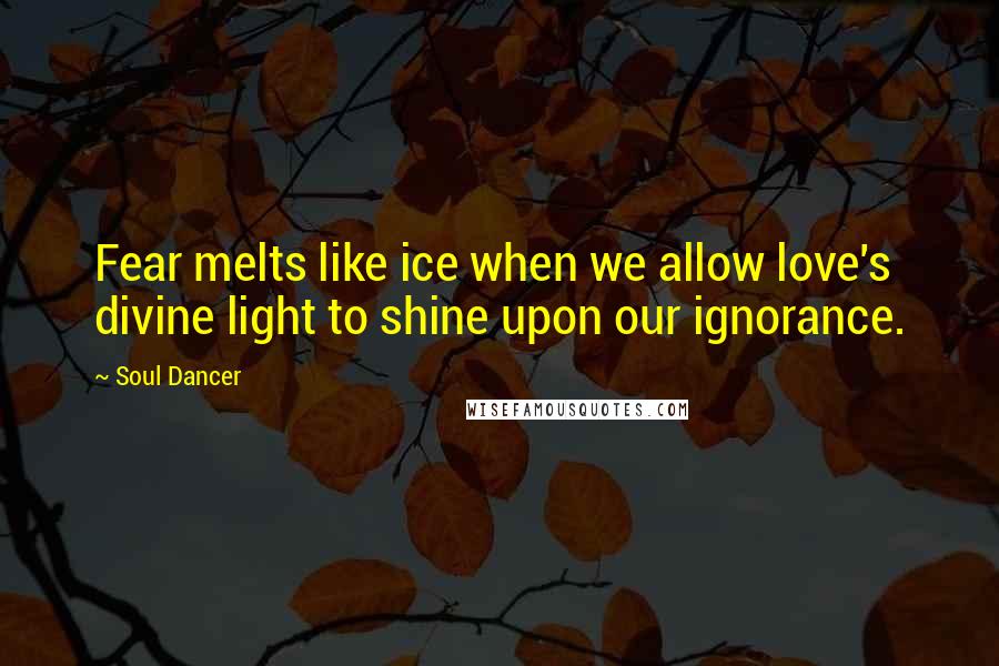 Soul Dancer Quotes: Fear melts like ice when we allow love's divine light to shine upon our ignorance.