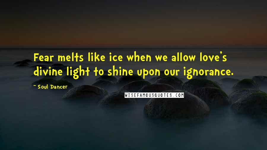 Soul Dancer Quotes: Fear melts like ice when we allow love's divine light to shine upon our ignorance.