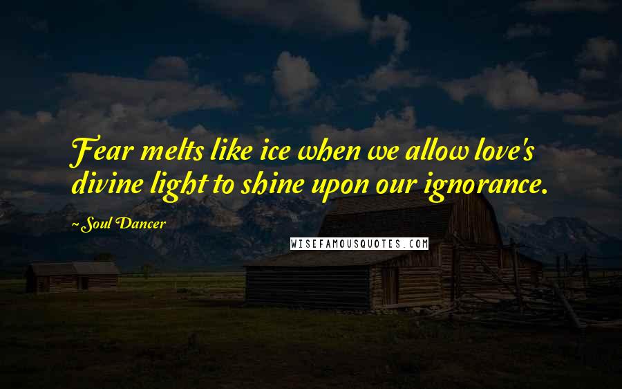 Soul Dancer Quotes: Fear melts like ice when we allow love's divine light to shine upon our ignorance.